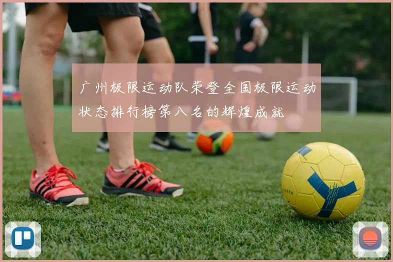 广州极限运动队荣登全国极限运动状态排行榜第八名的辉煌成就