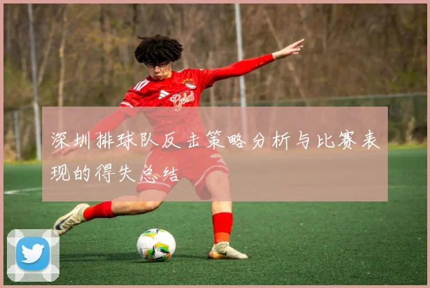 深圳排球队反击策略分析与比赛表现的得失总结