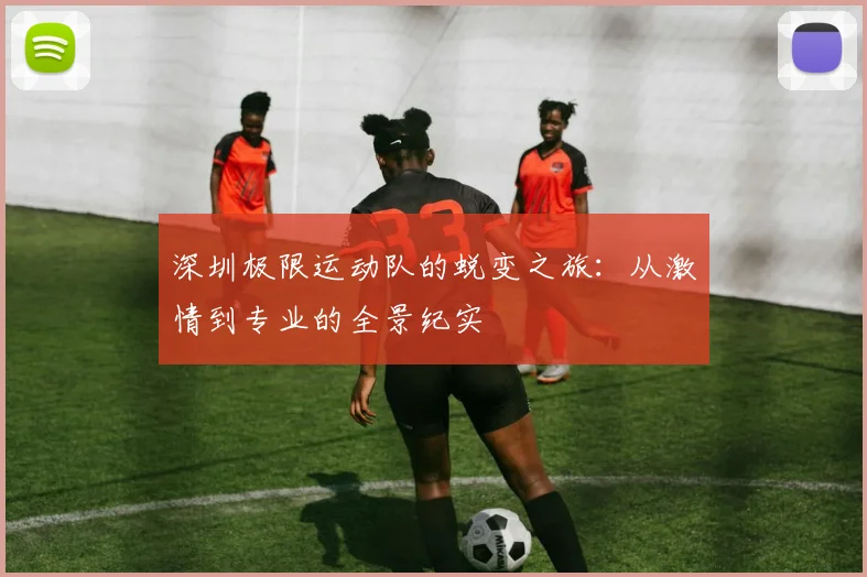深圳极限运动队的蜕变之旅：从激情到专业的全景纪实