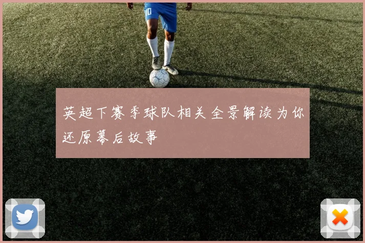 英超下赛季球队相关全景解读为你还原幕后故事