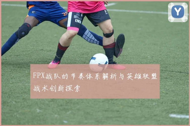 FPX战队的节奏体系解析与英雄联盟战术创新探索