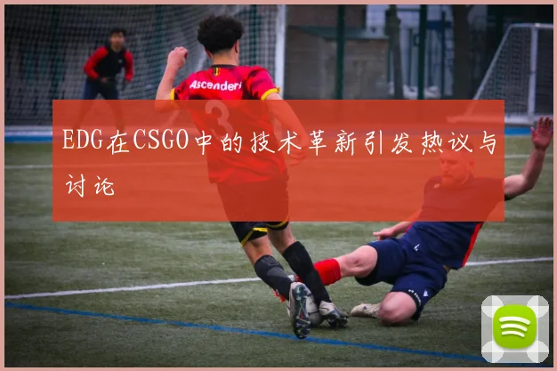 EDG在CSGO中的技术革新引发热议与讨论