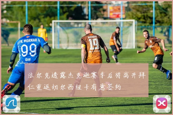 法尔克透露杰克逊赛季后将离开拜仁重返切尔西纽卡有意签约