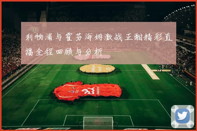 利物浦与霍芬海姆激战正酣精彩直播全程回顾与分析