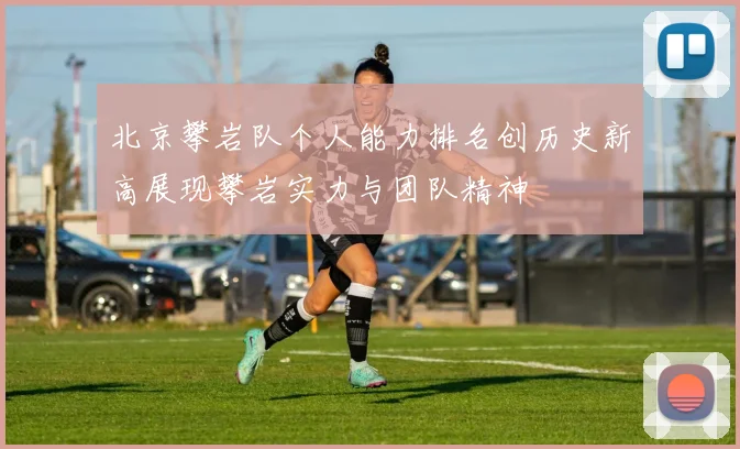 北京攀岩队个人能力排名创历史新高展现攀岩实力与团队精神