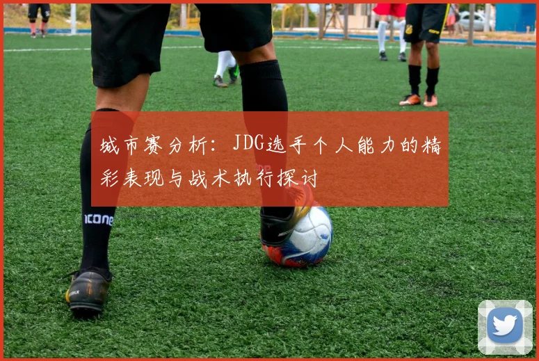 城市赛分析：JDG选手个人能力的精彩表现与战术执行探讨
