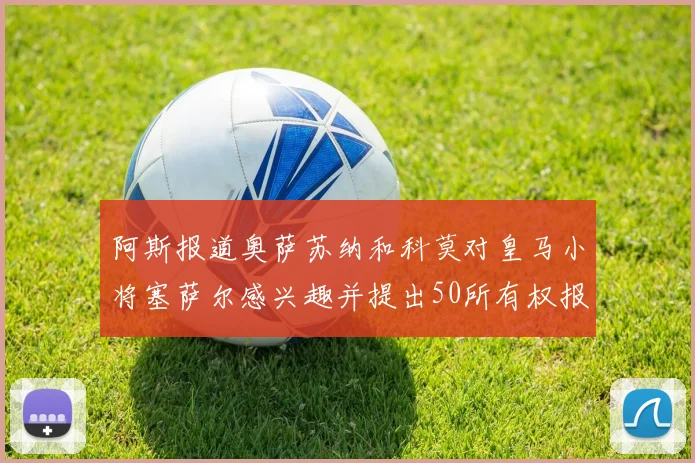 阿斯报道奥萨苏纳和科莫对皇马小将塞萨尔感兴趣并提出50所有权报价