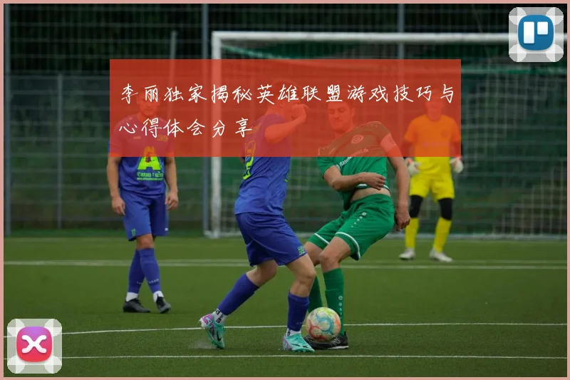 李丽独家揭秘英雄联盟游戏技巧与心得体会分享