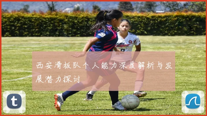 西安滑板队个人能力深度解析与发展潜力探讨