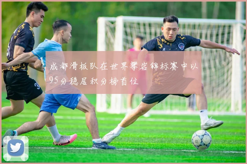 成都滑板队在世界攀岩锦标赛中以95分稳居积分榜首位