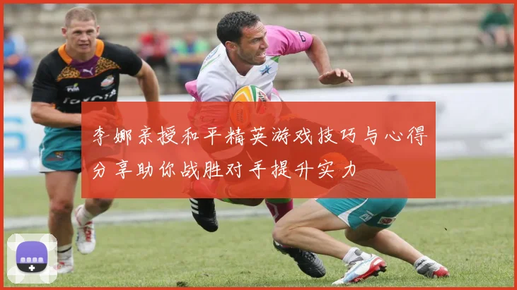 李娜亲授和平精英游戏技巧与心得分享助你战胜对手提升实力